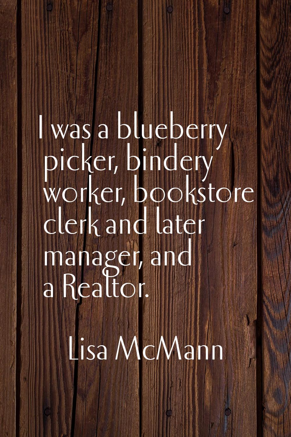 I was a blueberry picker, bindery worker, bookstore clerk and later manager, and a Realtor.