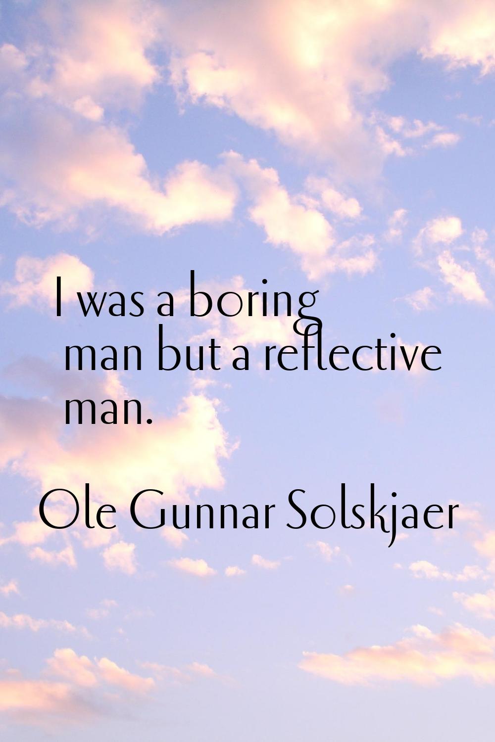 I was a boring man but a reflective man.