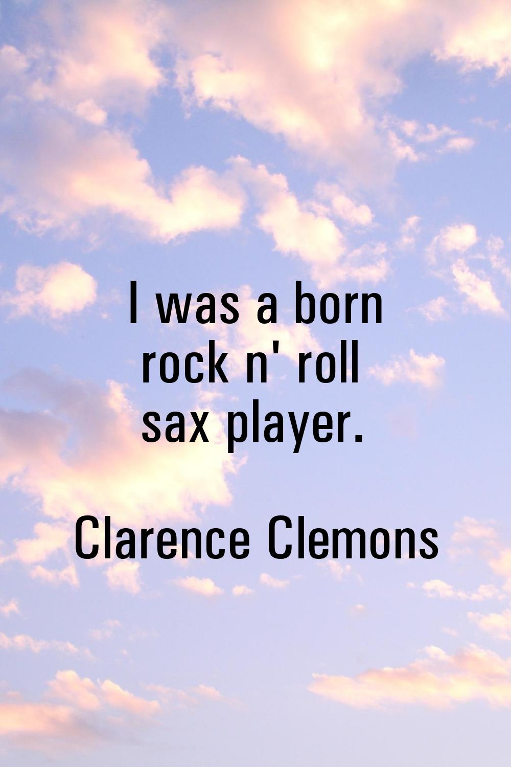 I was a born rock n' roll sax player.