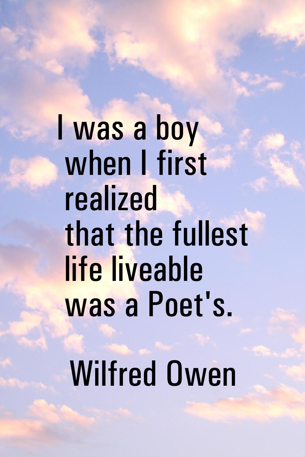 I was a boy when I first realized that the fullest life liveable was a Poet's.
