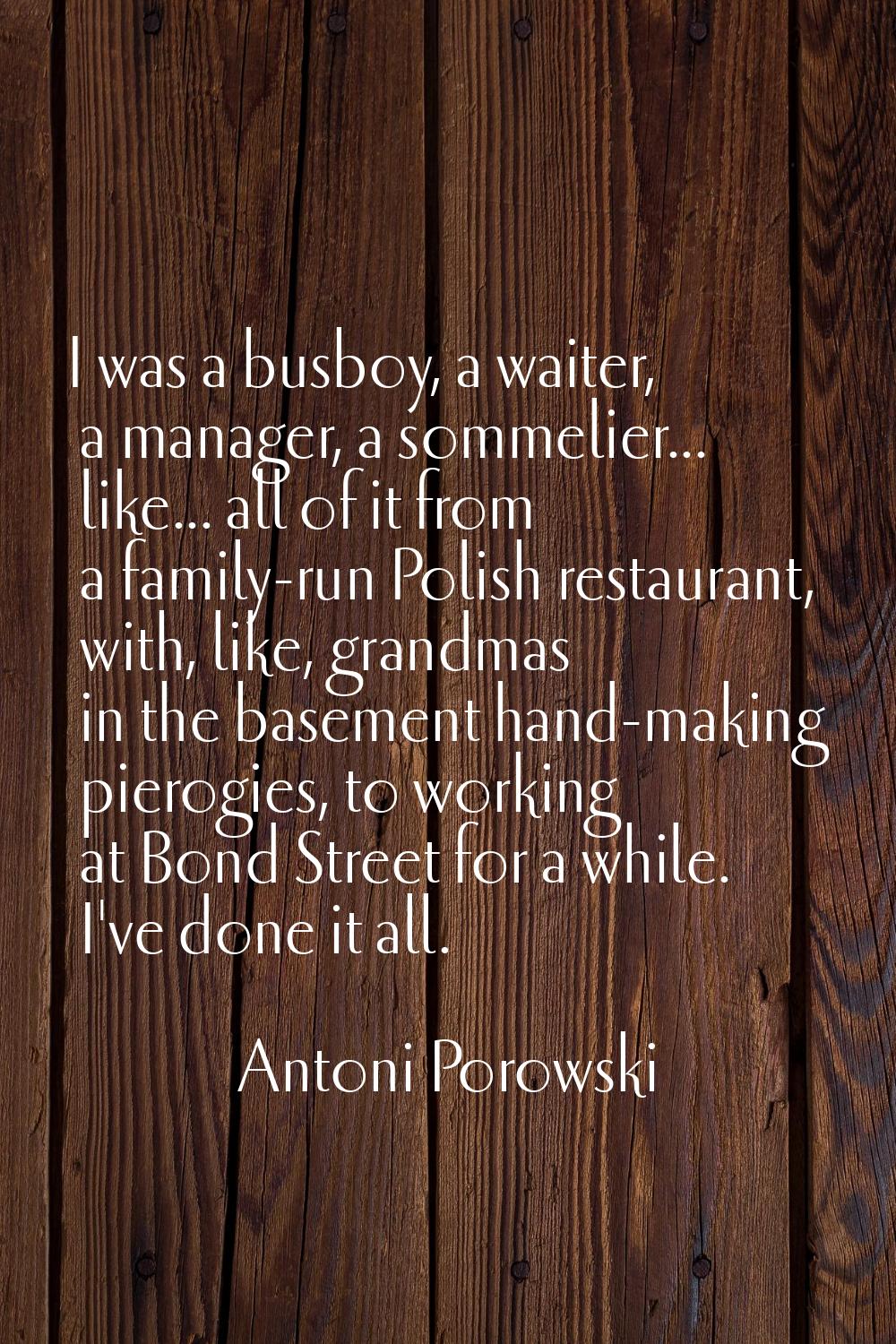 I was a busboy, a waiter, a manager, a sommelier... like... all of it from a family-run Polish rest