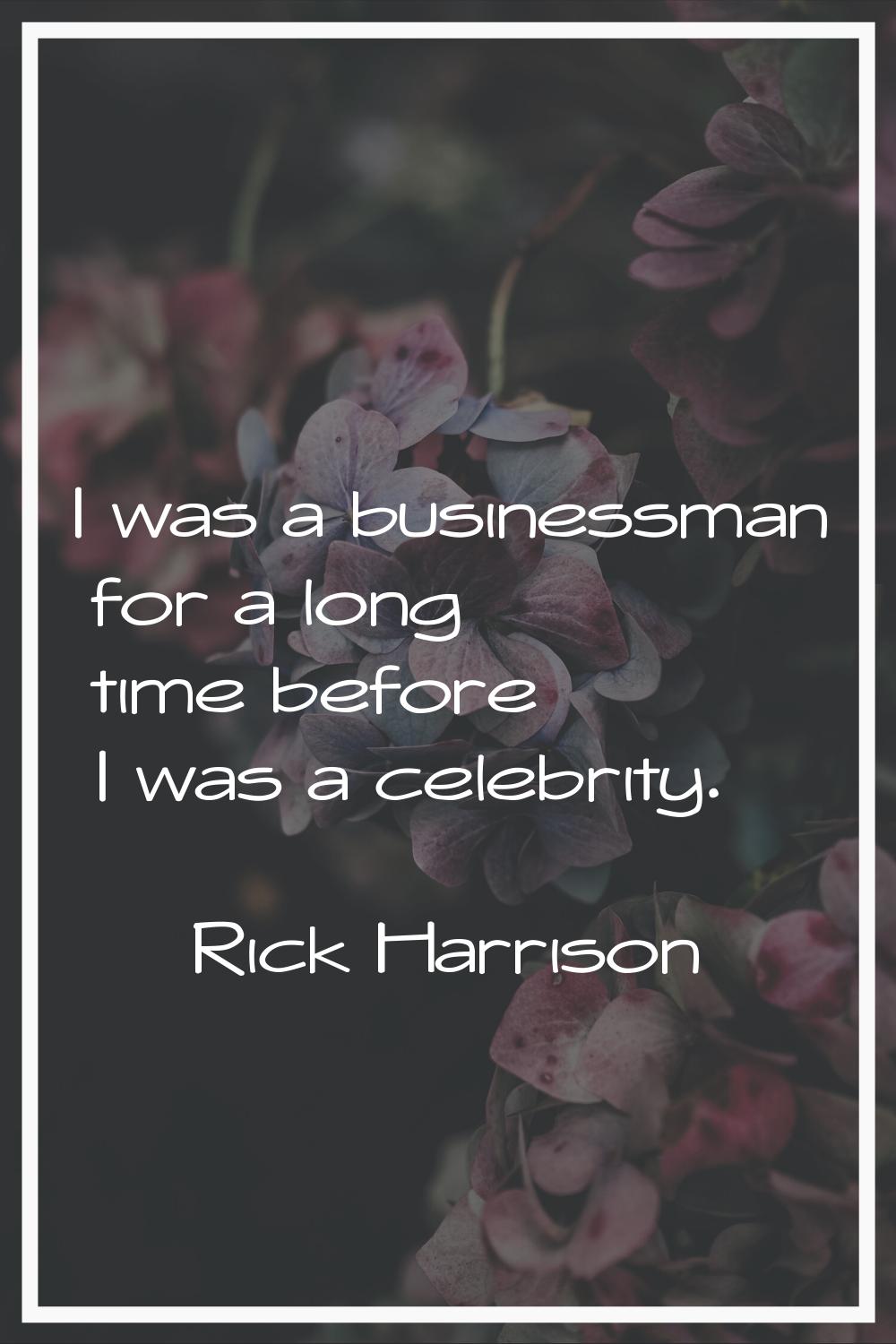 I was a businessman for a long time before I was a celebrity.