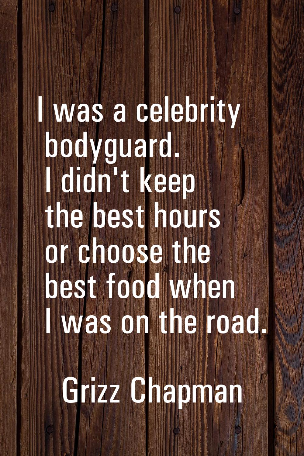 I was a celebrity bodyguard. I didn't keep the best hours or choose the best food when I was on the