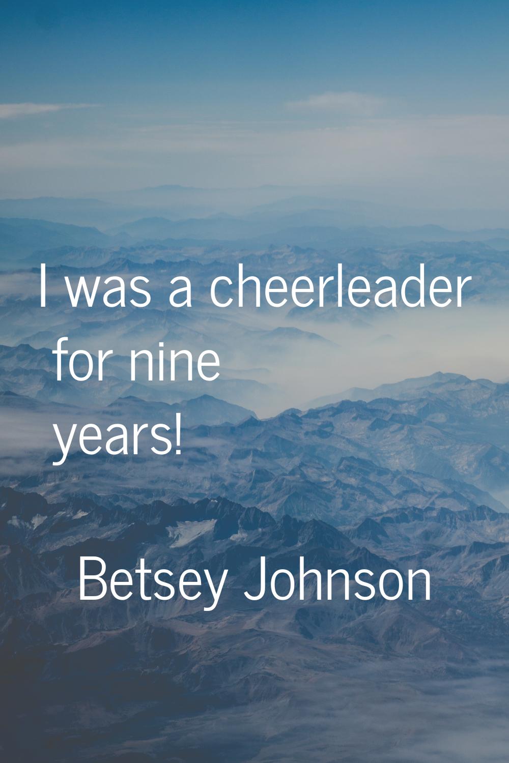 I was a cheerleader for nine years!