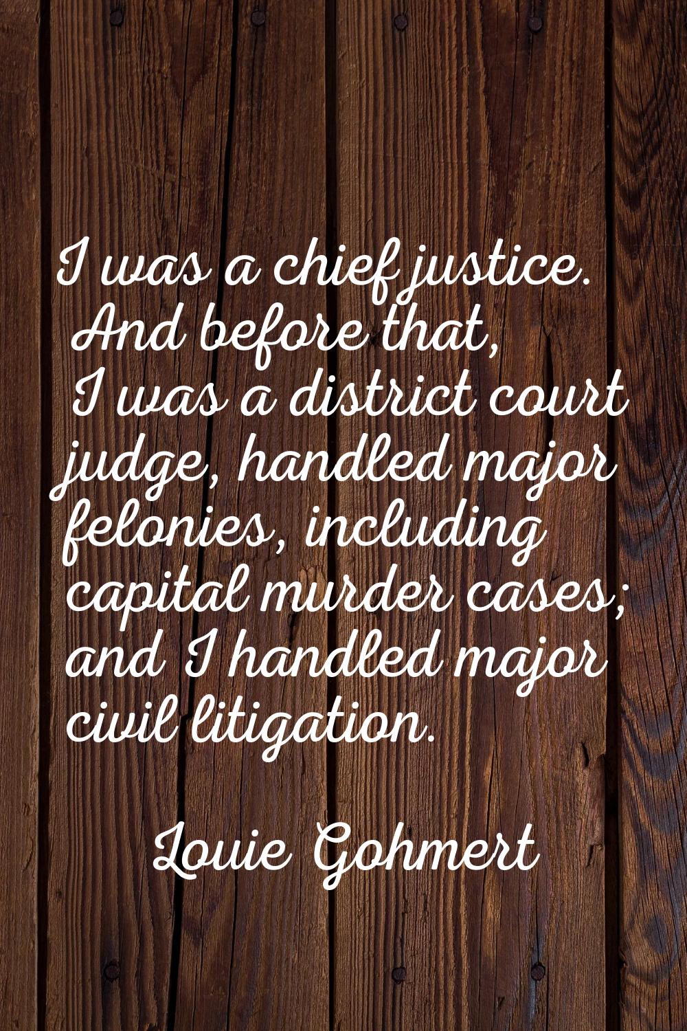 I was a chief justice. And before that, I was a district court judge, handled major felonies, inclu