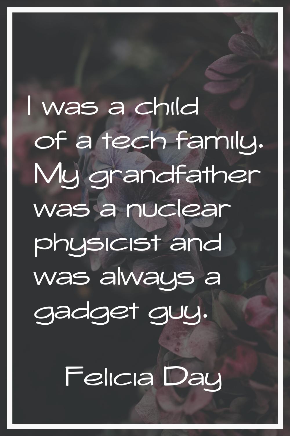I was a child of a tech family. My grandfather was a nuclear physicist and was always a gadget guy.