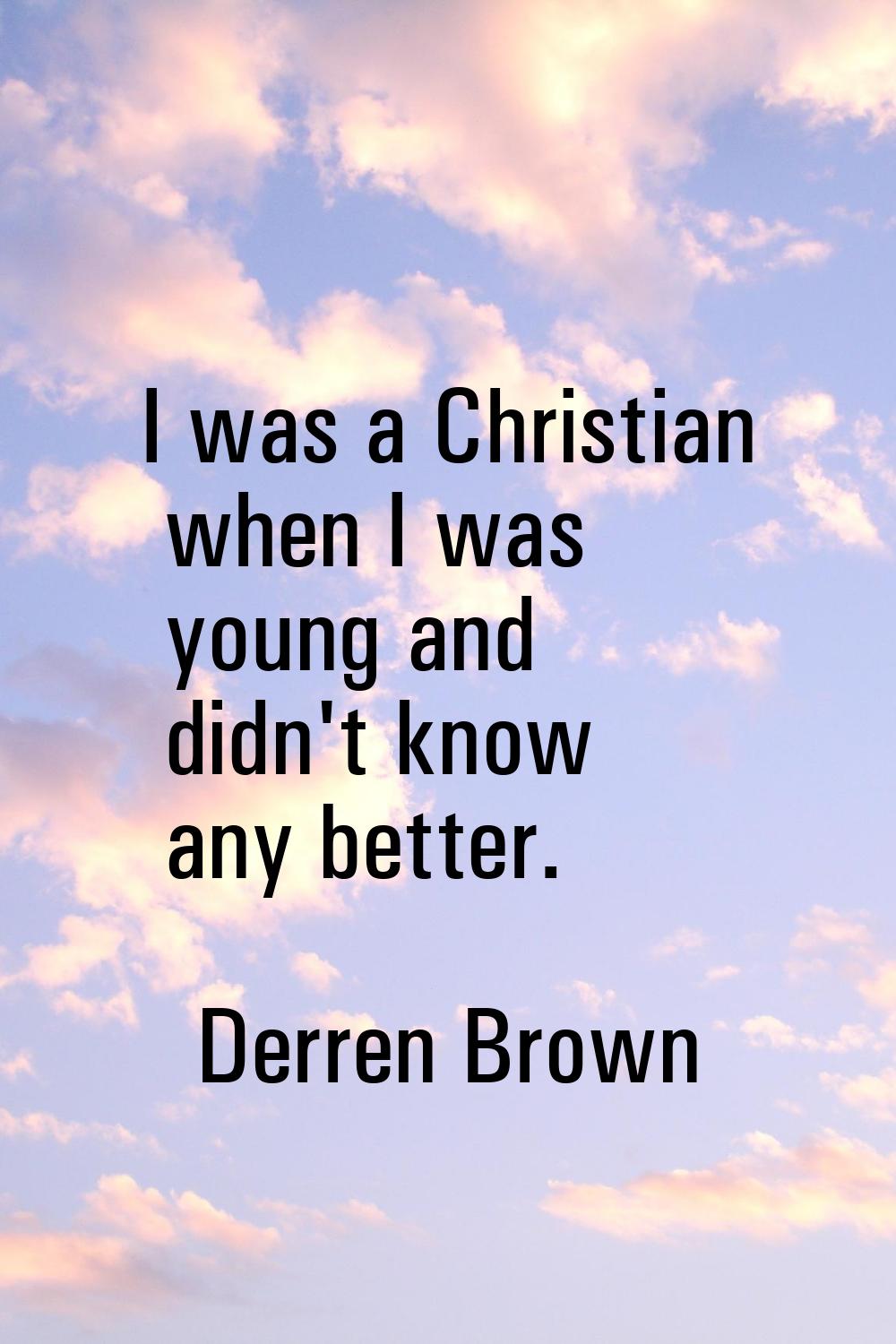 I was a Christian when I was young and didn't know any better.