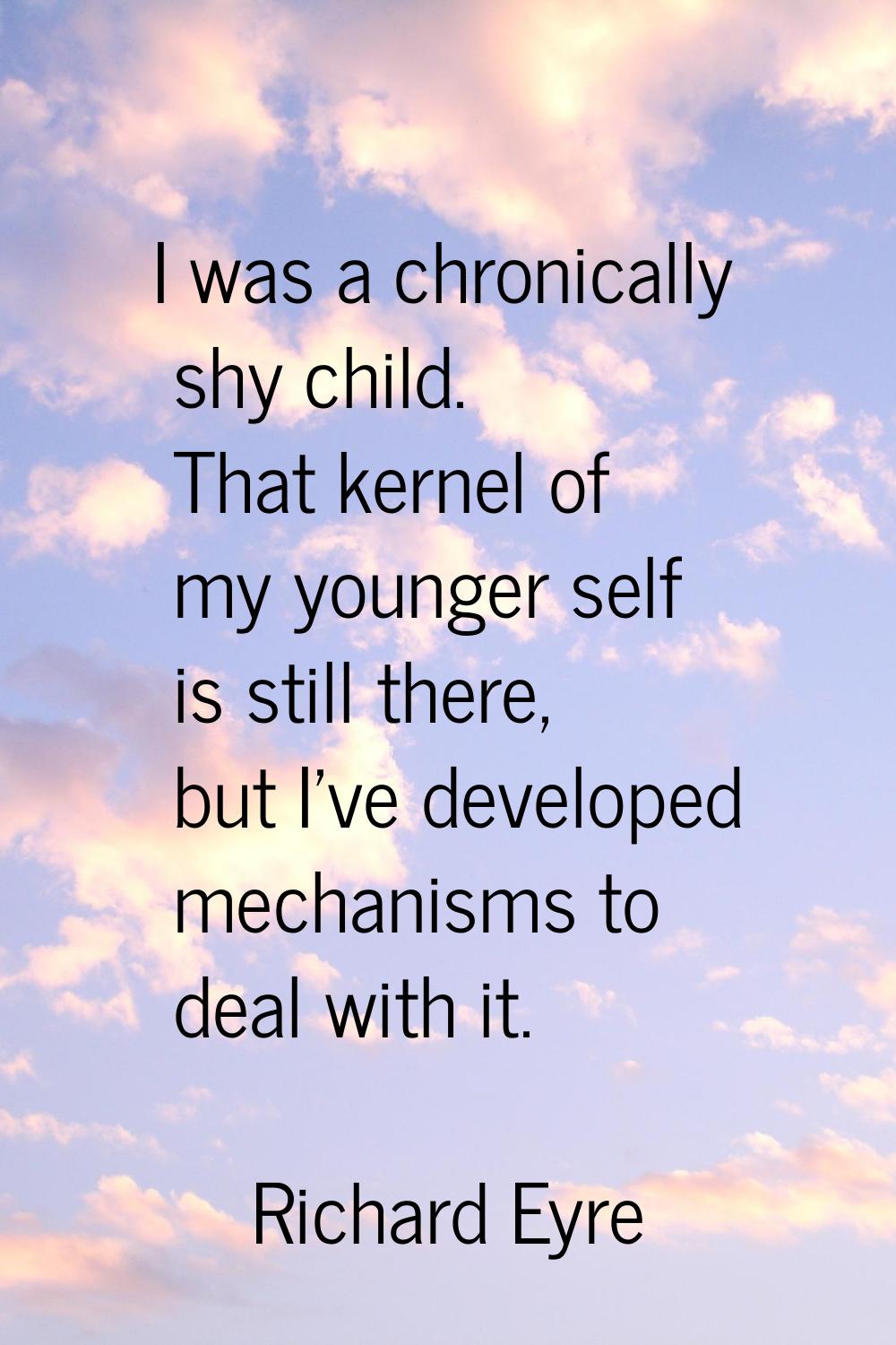 I was a chronically shy child. That kernel of my younger self is still there, but I've developed me