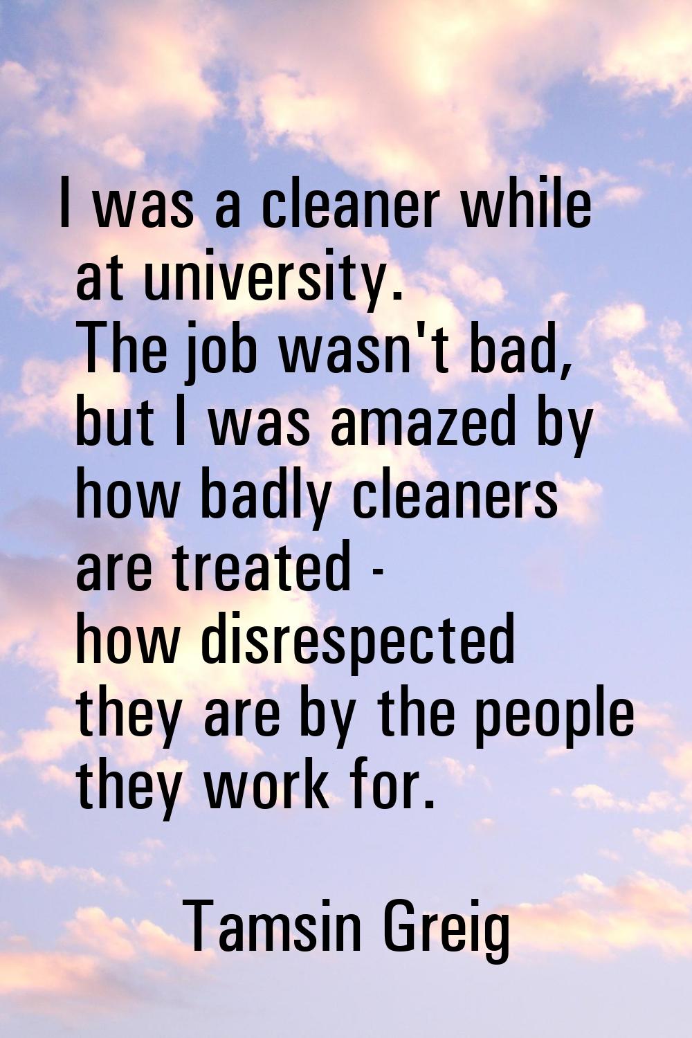I was a cleaner while at university. The job wasn't bad, but I was amazed by how badly cleaners are