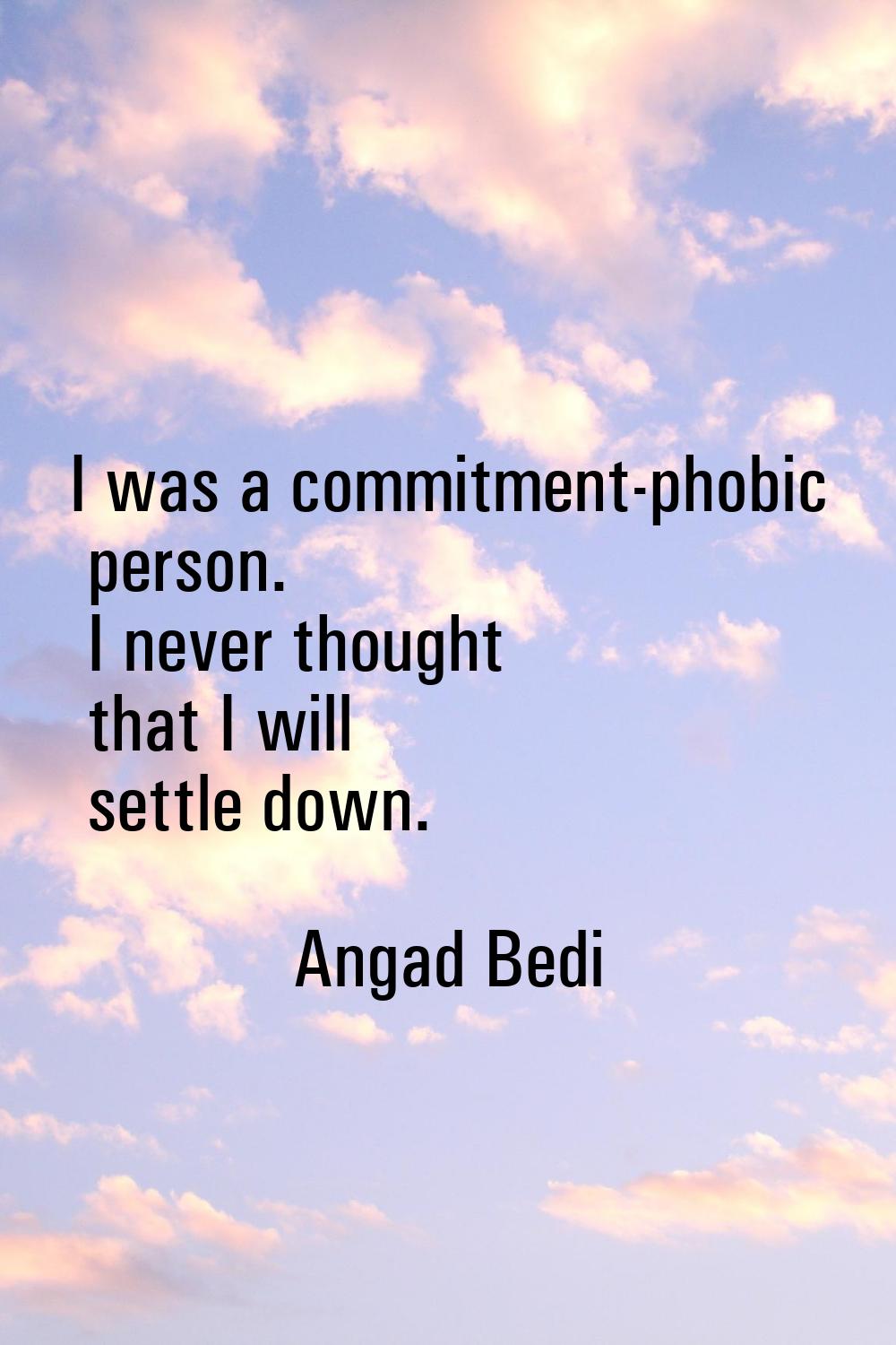 I was a commitment-phobic person. I never thought that I will settle down.