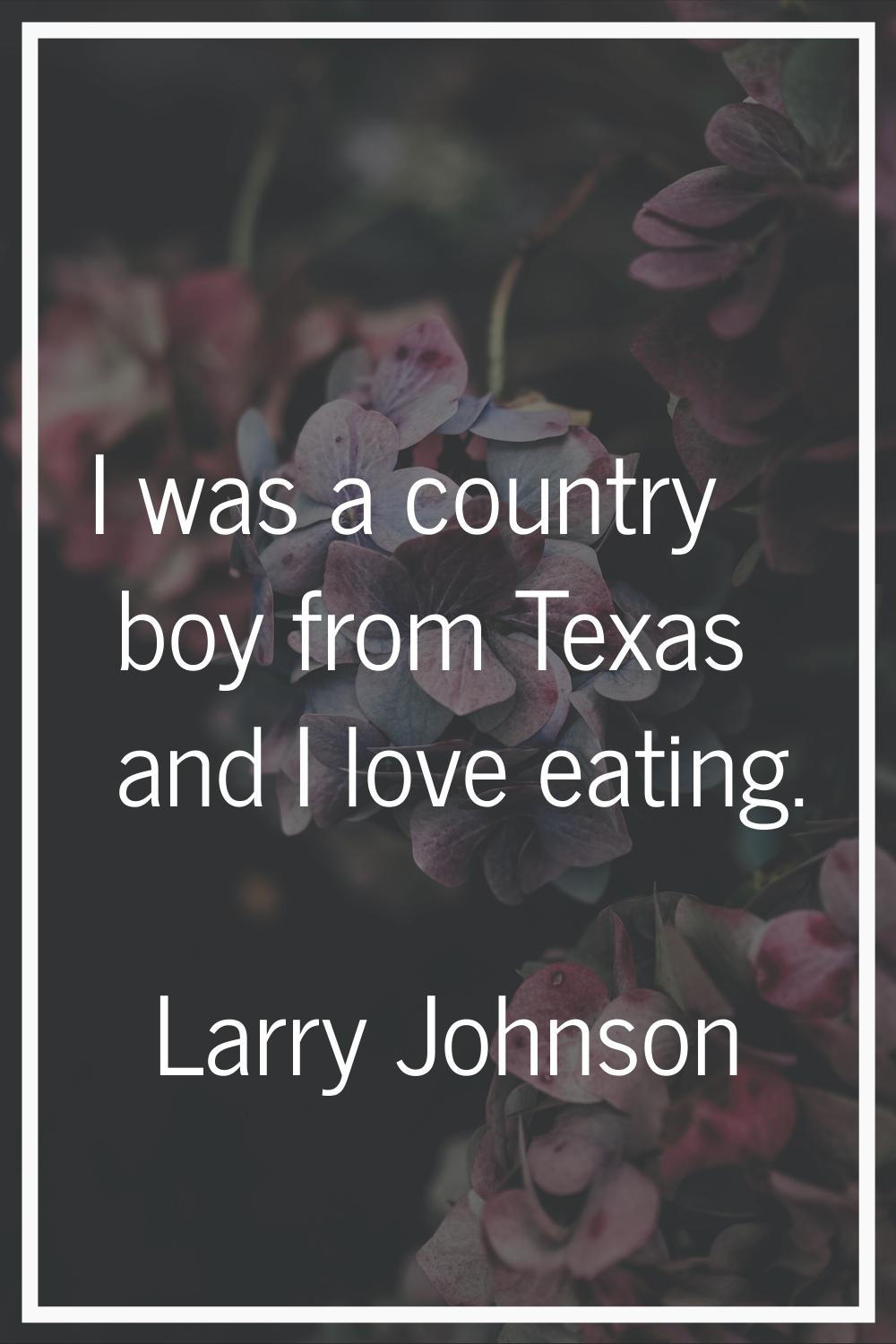 I was a country boy from Texas and I love eating.