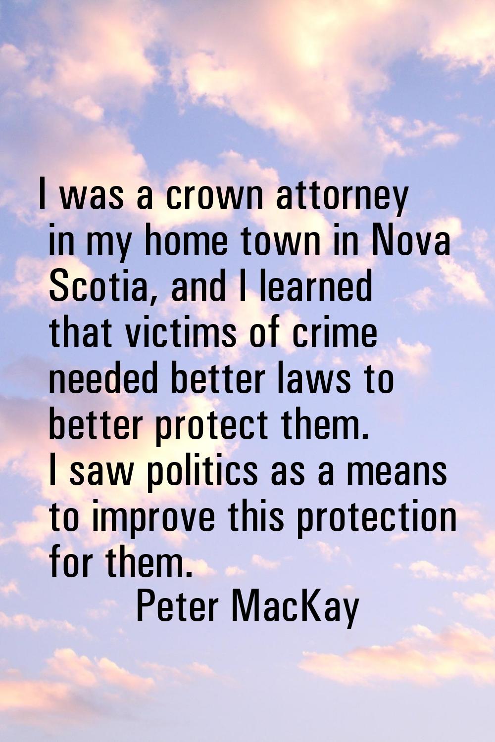 I was a crown attorney in my home town in Nova Scotia, and I learned that victims of crime needed b