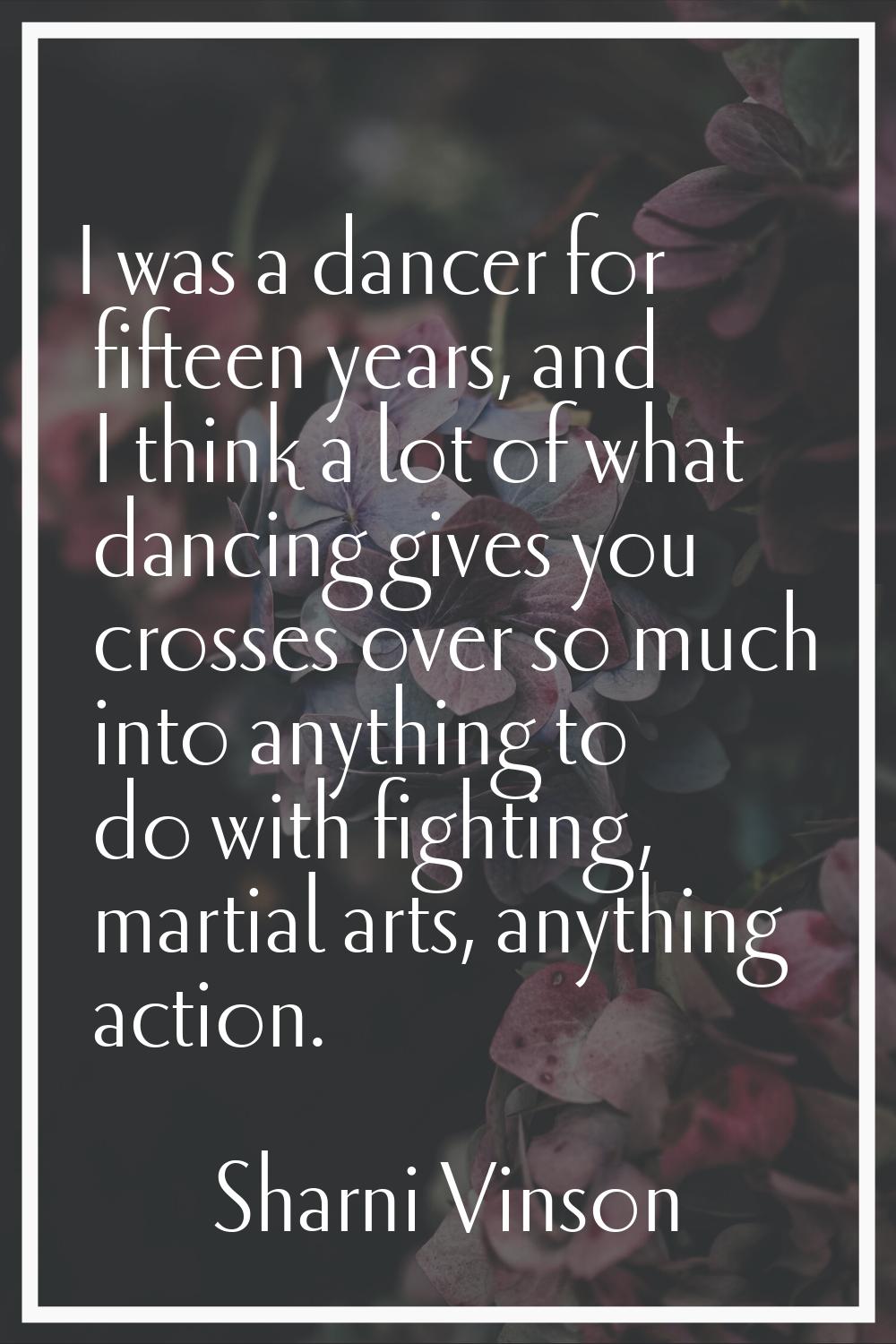I was a dancer for fifteen years, and I think a lot of what dancing gives you crosses over so much 