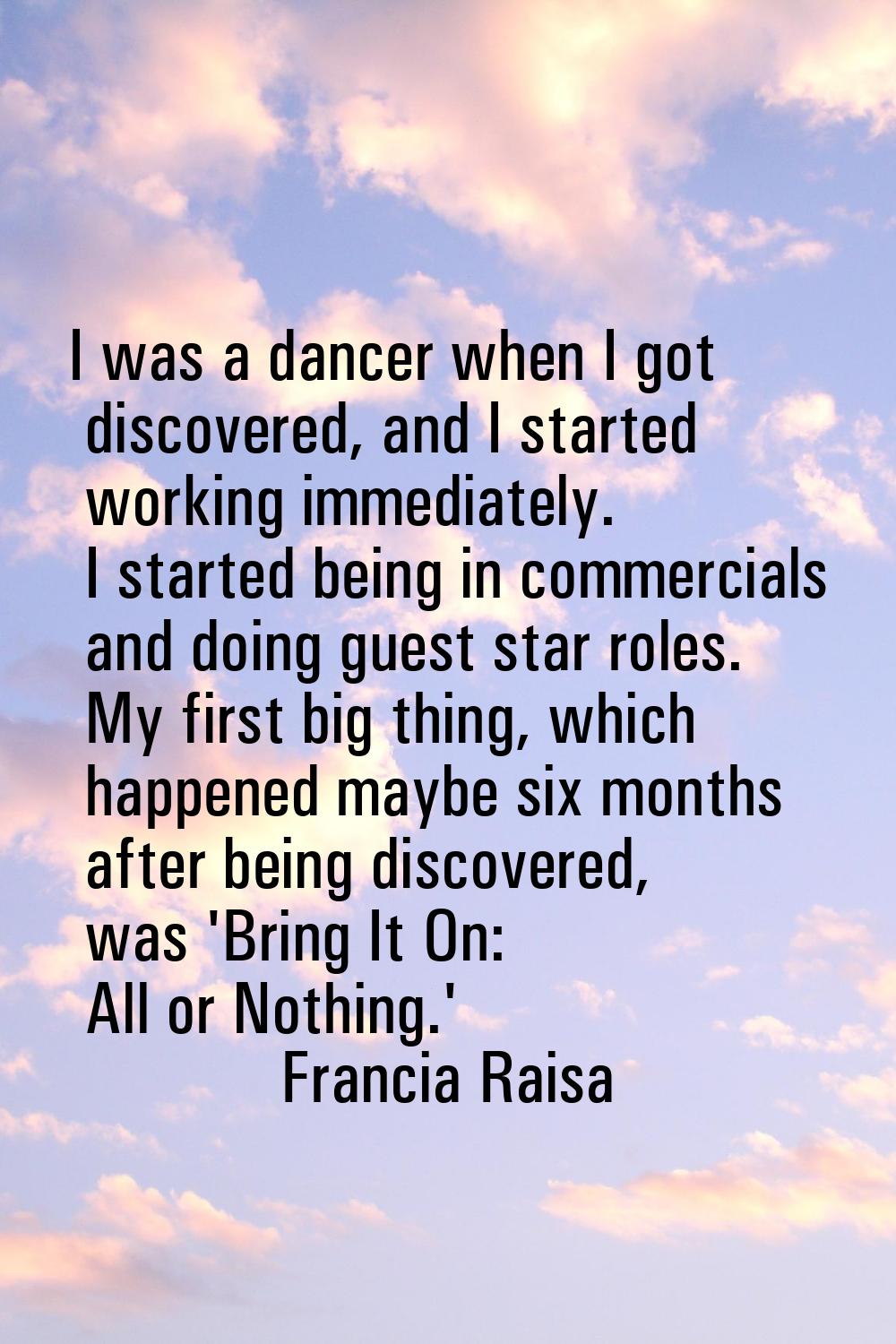 I was a dancer when I got discovered, and I started working immediately. I started being in commerc