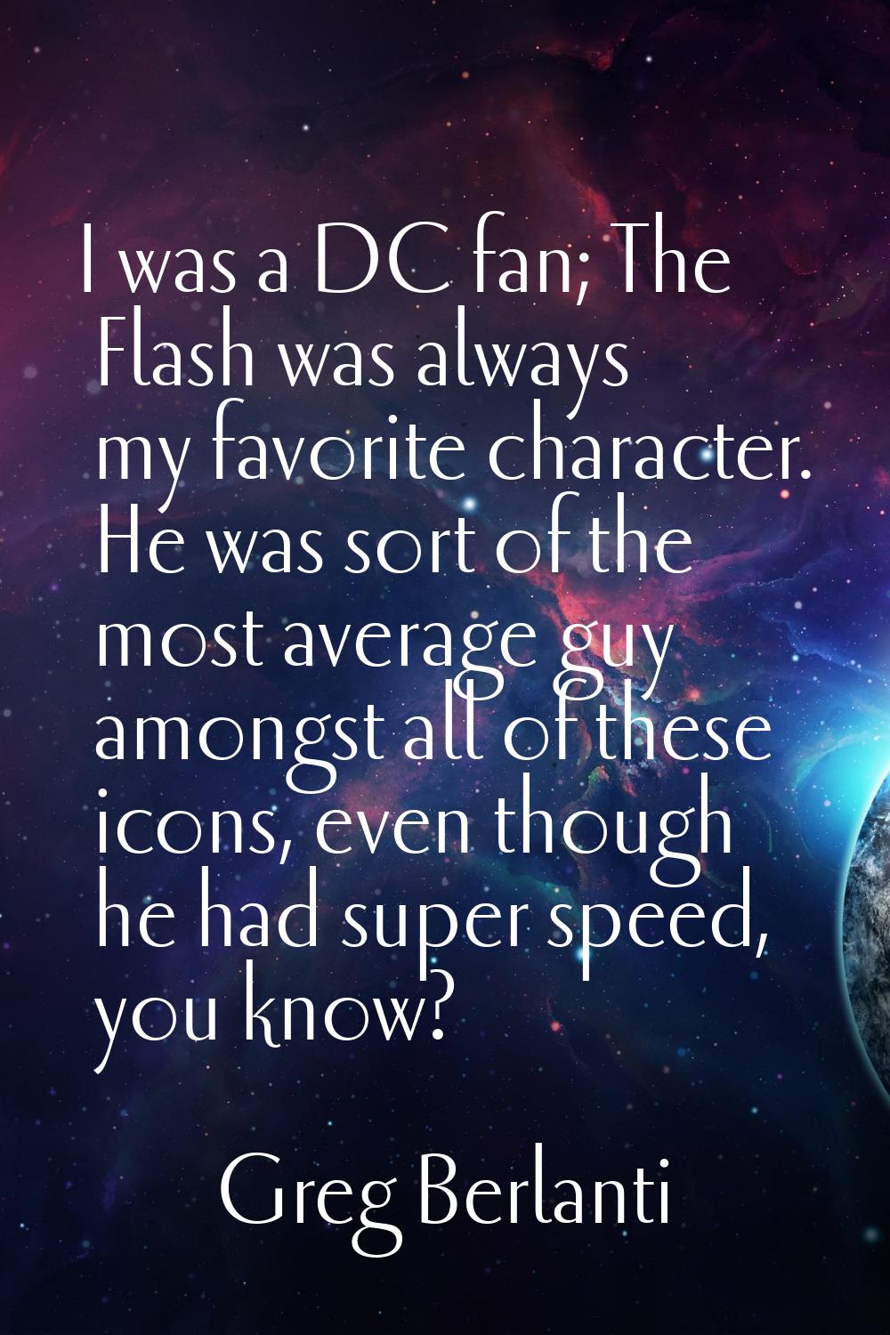 I was a DC fan; The Flash was always my favorite character. He was sort of the most average guy amo