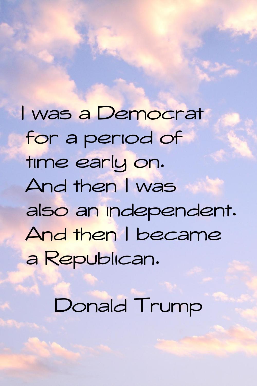 I was a Democrat for a period of time early on. And then I was also an independent. And then I beca