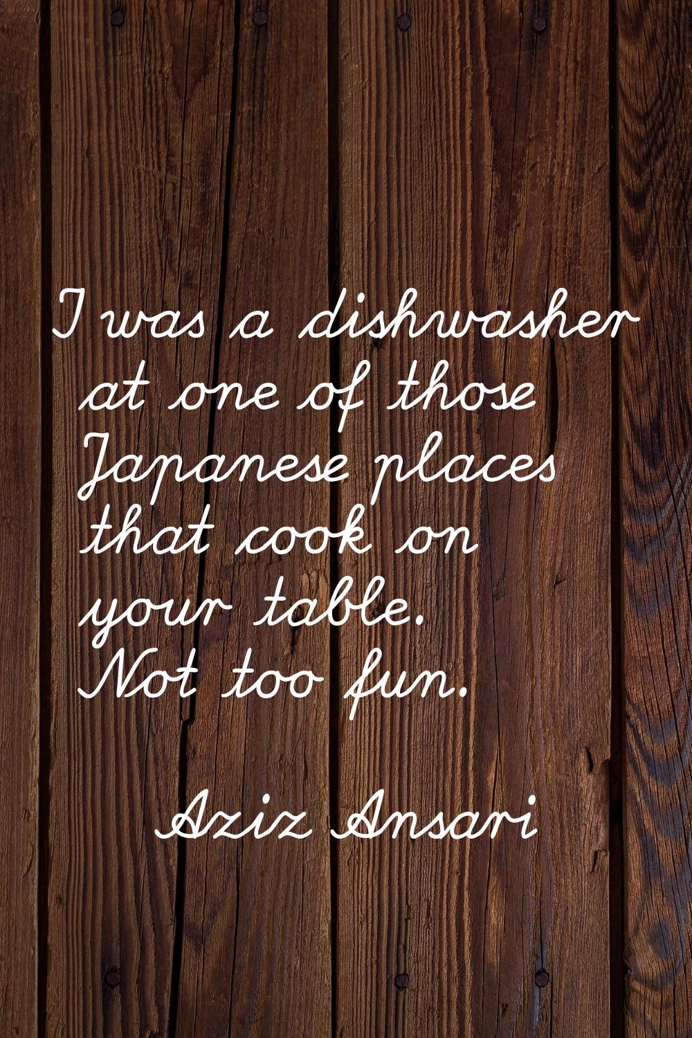I was a dishwasher at one of those Japanese places that cook on your table. Not too fun.