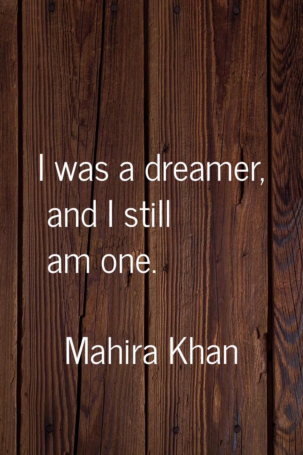 I was a dreamer, and I still am one.