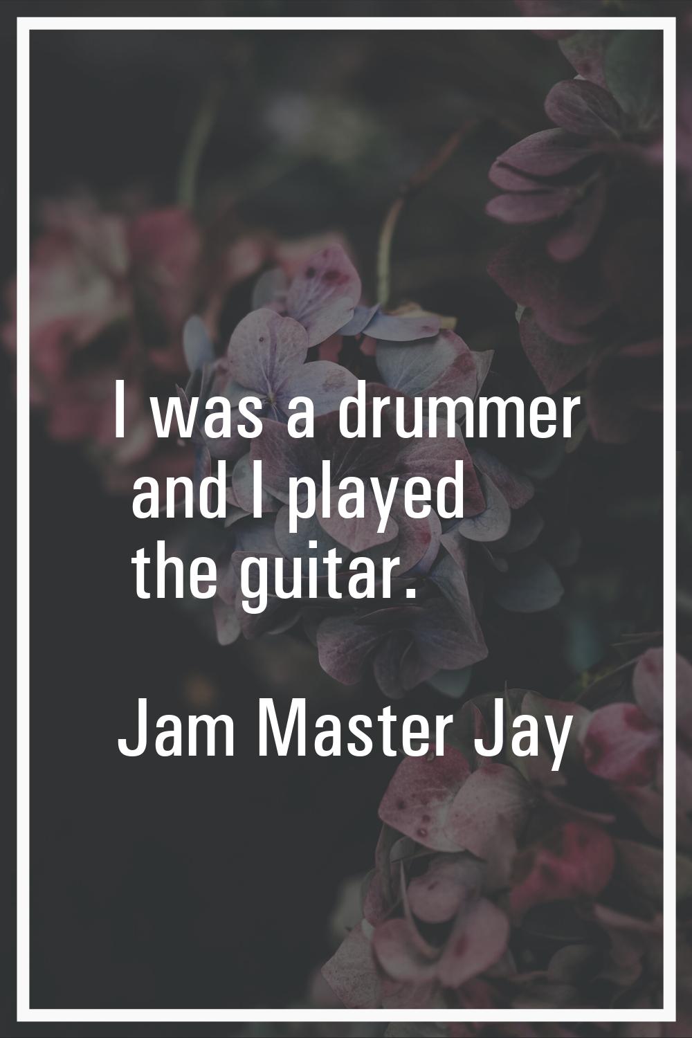 I was a drummer and I played the guitar.