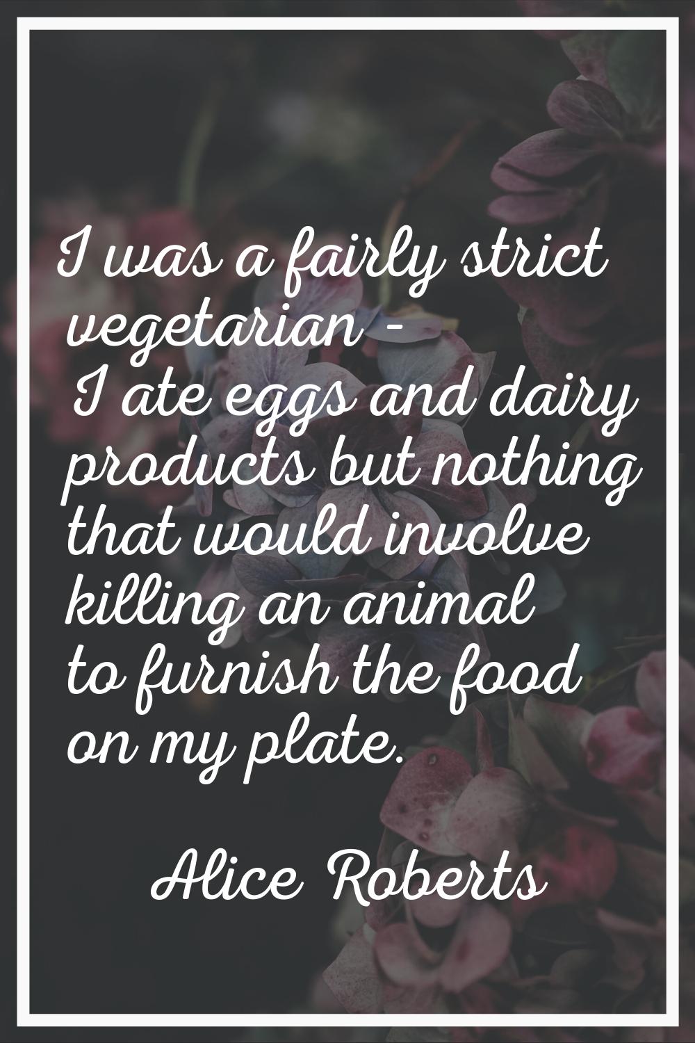 I was a fairly strict vegetarian - I ate eggs and dairy products but nothing that would involve kil