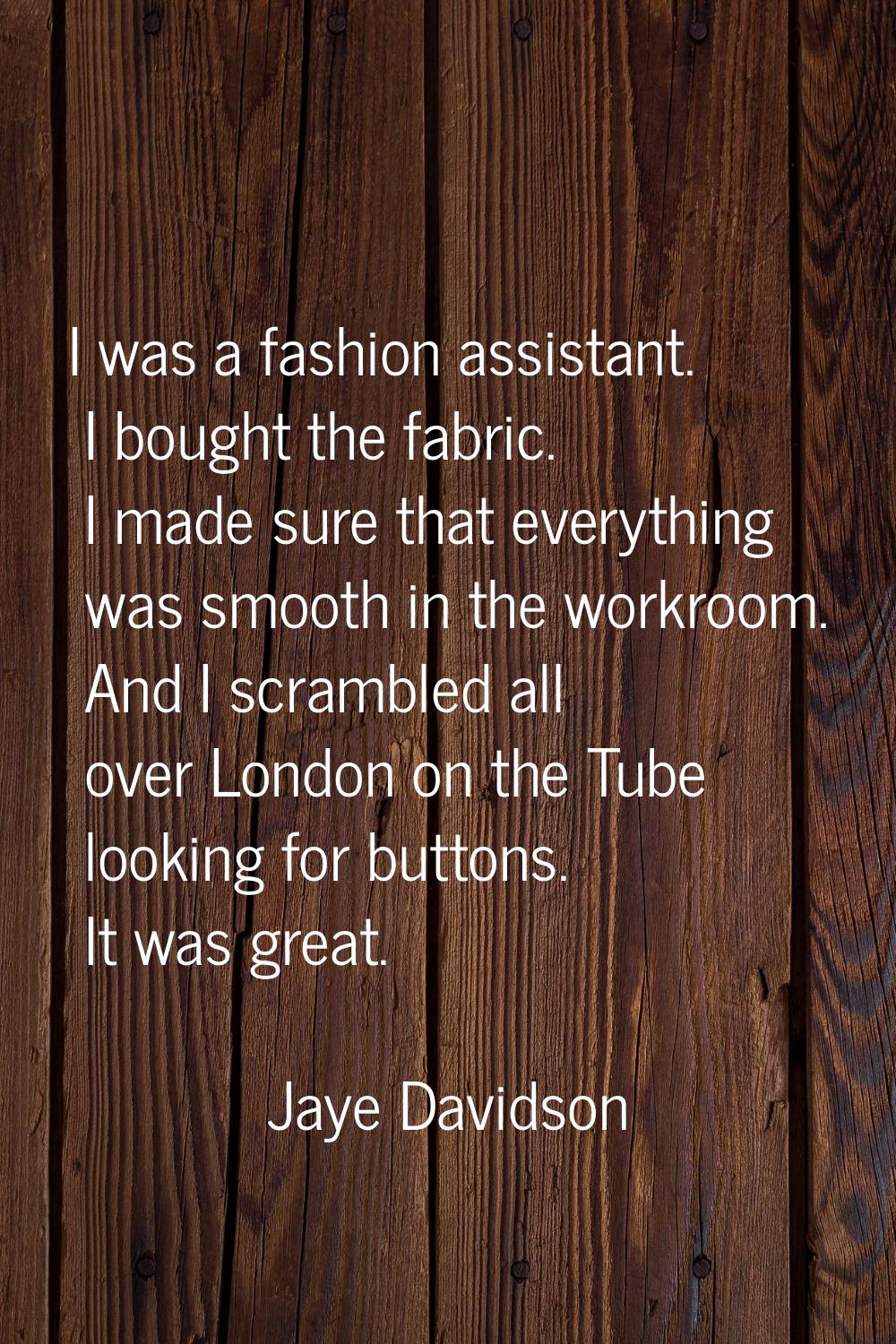 I was a fashion assistant. I bought the fabric. I made sure that everything was smooth in the workr