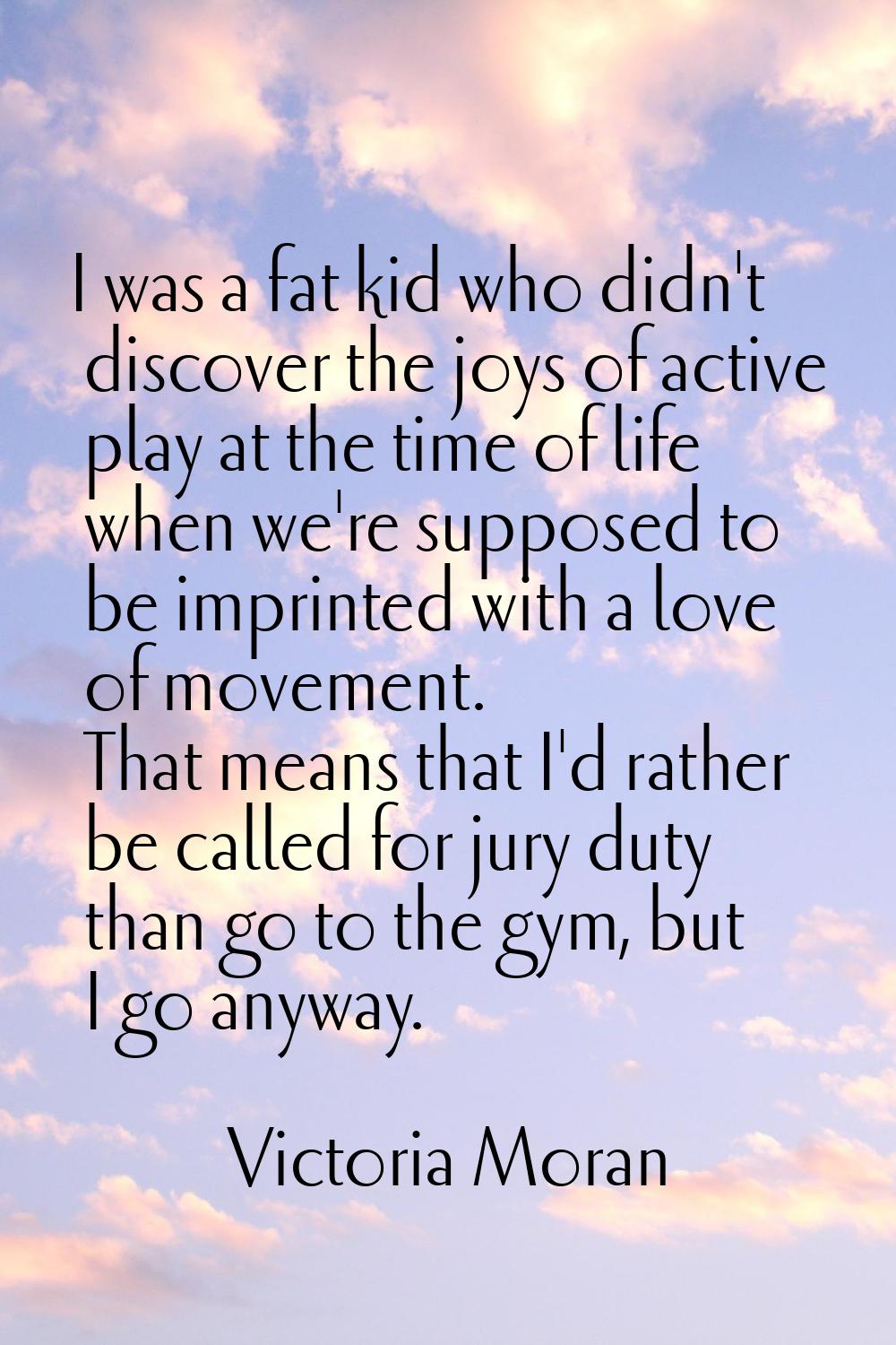 I was a fat kid who didn't discover the joys of active play at the time of life when we're supposed