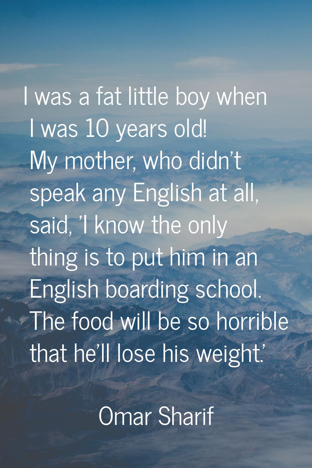I was a fat little boy when I was 10 years old! My mother, who didn't speak any English at all, sai