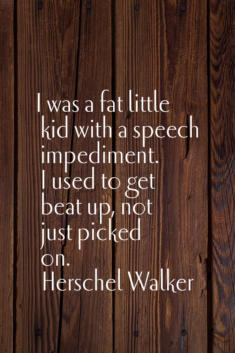 I was a fat little kid with a speech impediment. I used to get beat up, not just picked on.