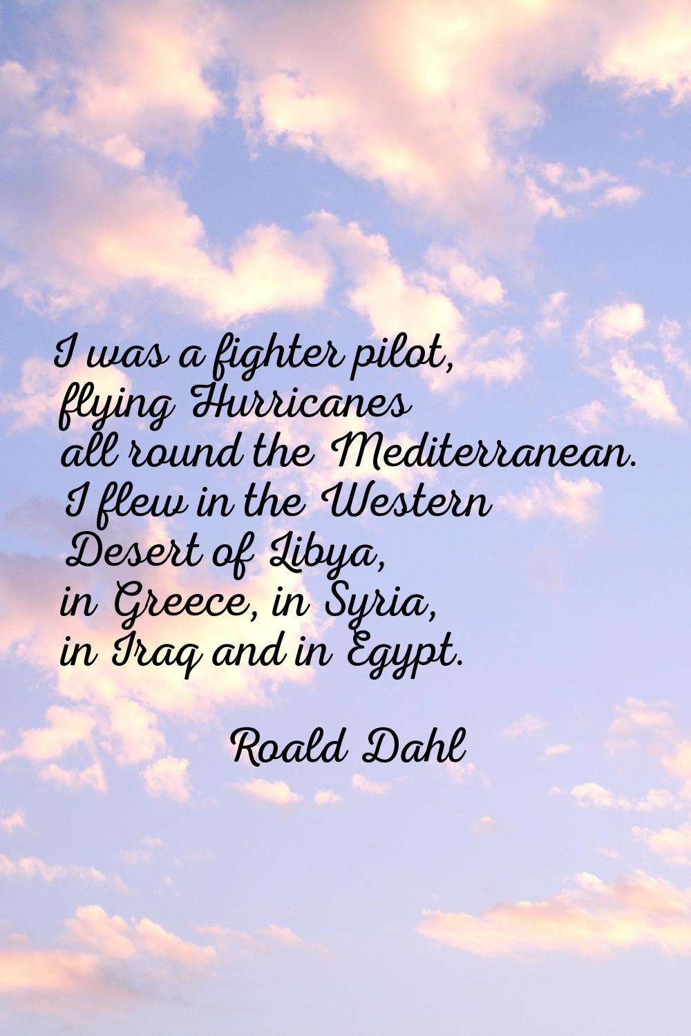 I was a fighter pilot, flying Hurricanes all round the Mediterranean. I flew in the Western Desert 