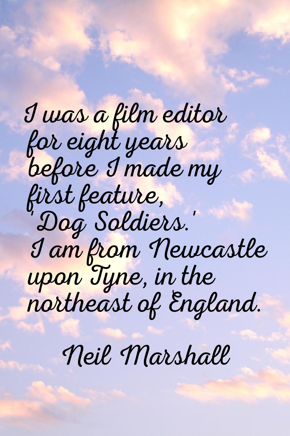 I was a film editor for eight years before I made my first feature, 'Dog Soldiers.' I am from Newca