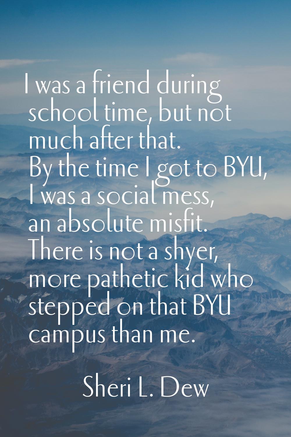 I was a friend during school time, but not much after that. By the time I got to BYU, I was a socia
