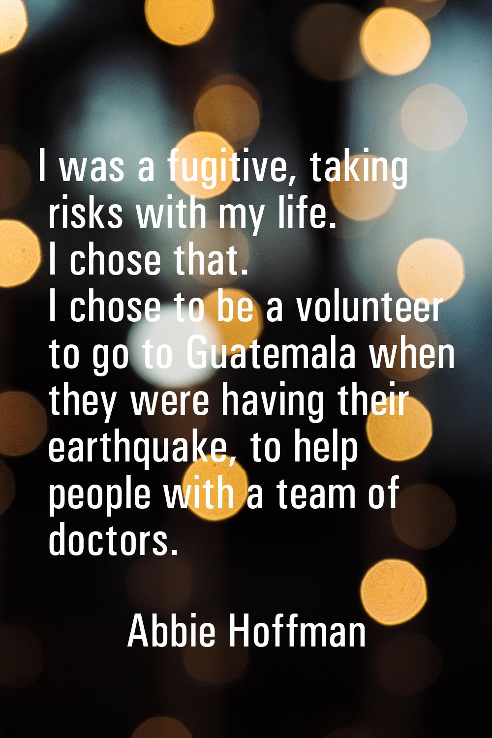 I was a fugitive, taking risks with my life. I chose that. I chose to be a volunteer to go to Guate