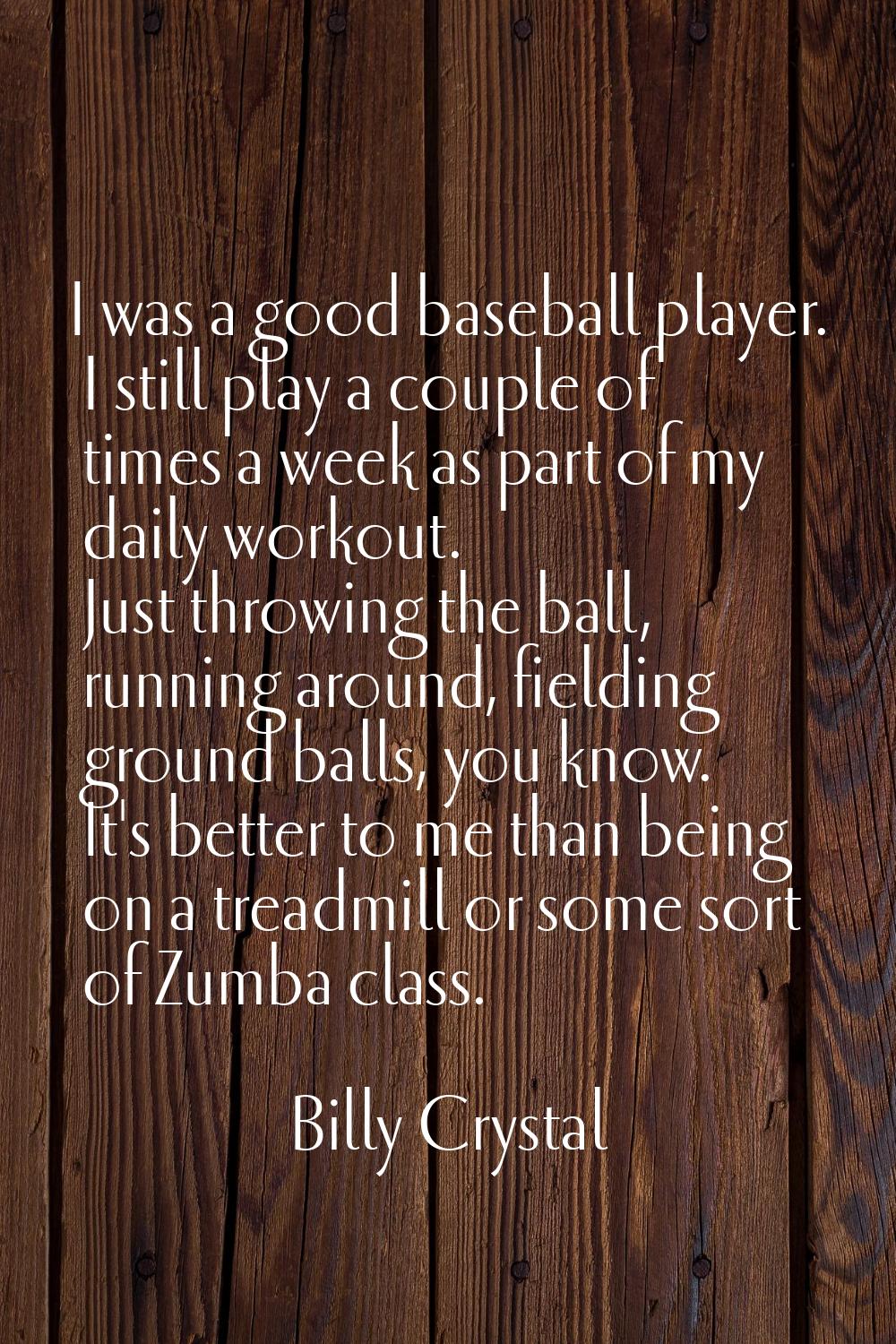 I was a good baseball player. I still play a couple of times a week as part of my daily workout. Ju