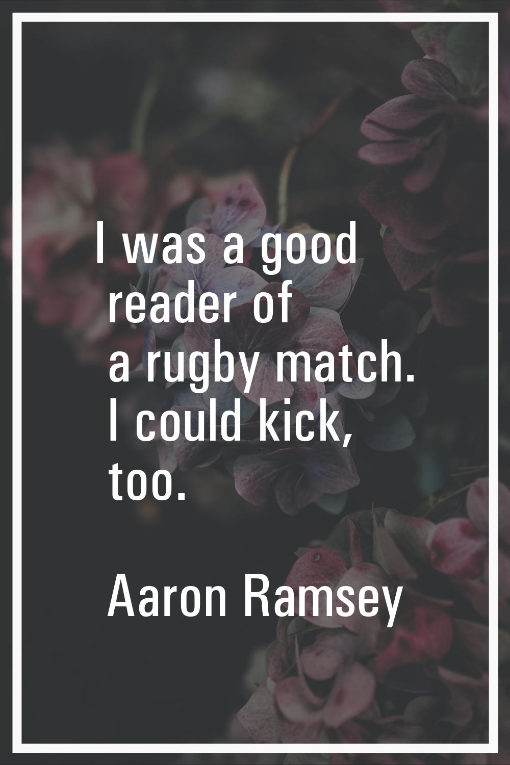 I was a good reader of a rugby match. I could kick, too.