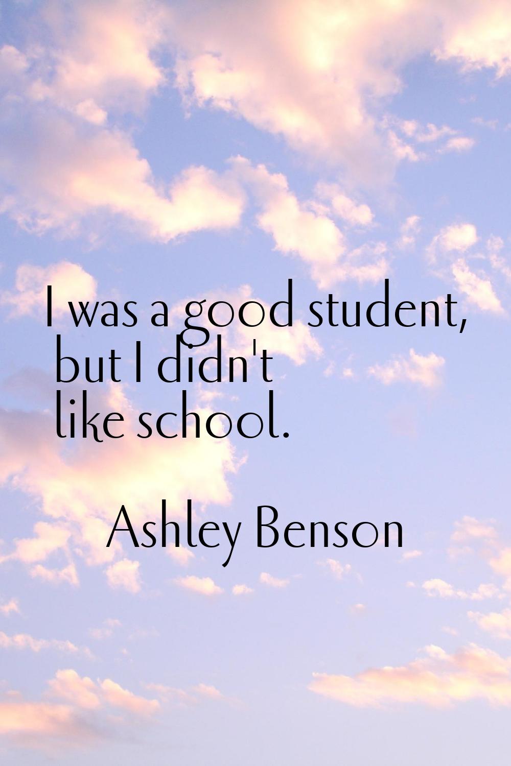 I was a good student, but I didn't like school.