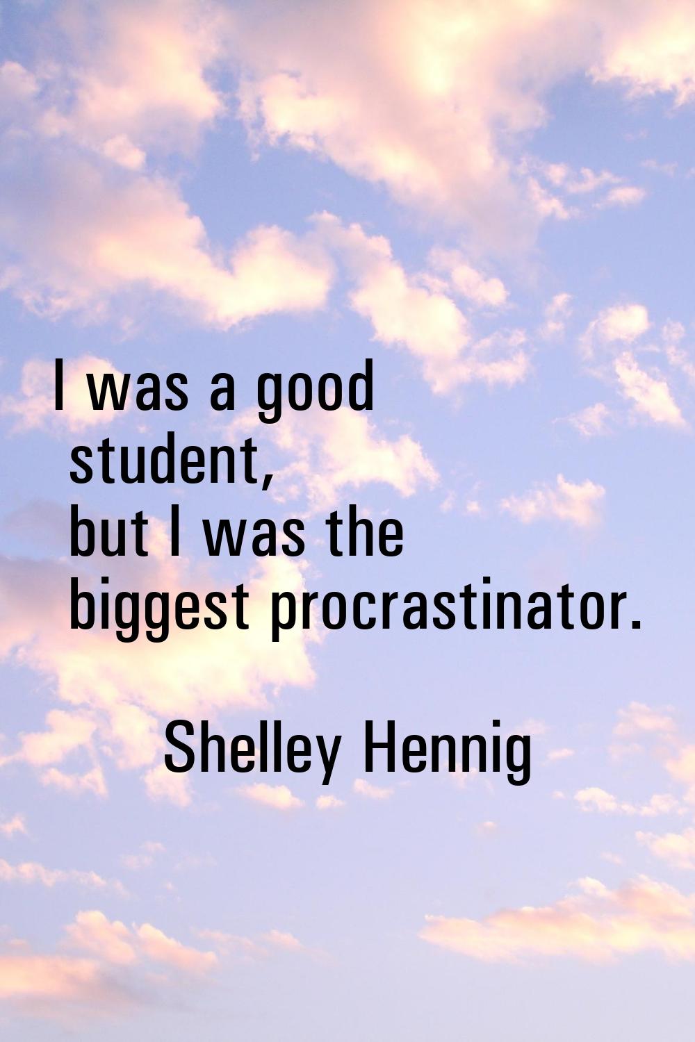 I was a good student, but I was the biggest procrastinator.