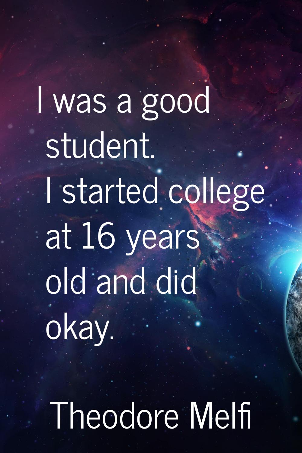 I was a good student. I started college at 16 years old and did okay.