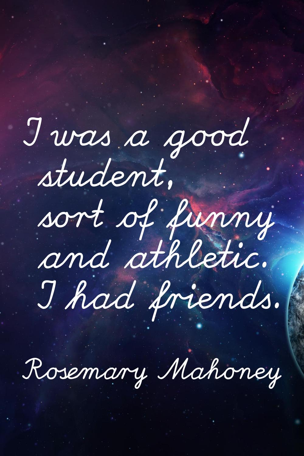 I was a good student, sort of funny and athletic. I had friends.