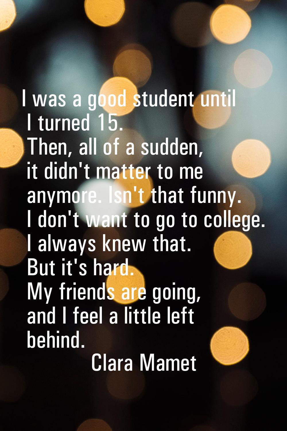 I was a good student until I turned 15. Then, all of a sudden, it didn't matter to me anymore. Isn'