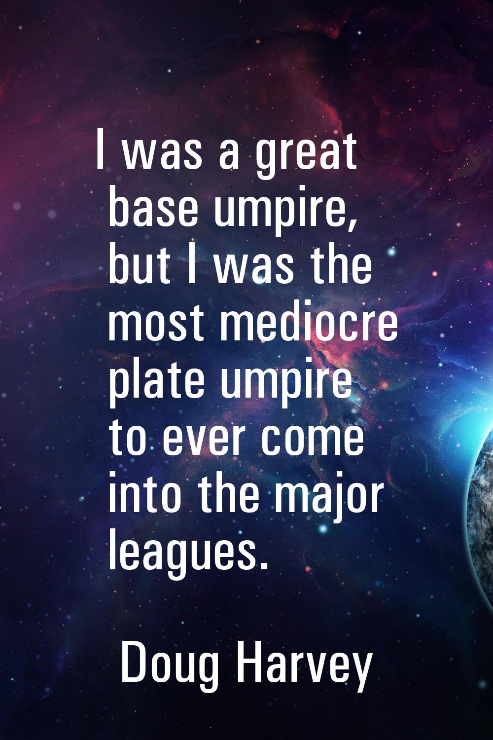 I was a great base umpire, but I was the most mediocre plate umpire to ever come into the major lea
