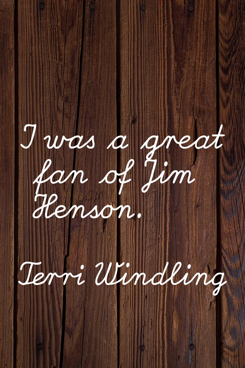 I was a great fan of Jim Henson.