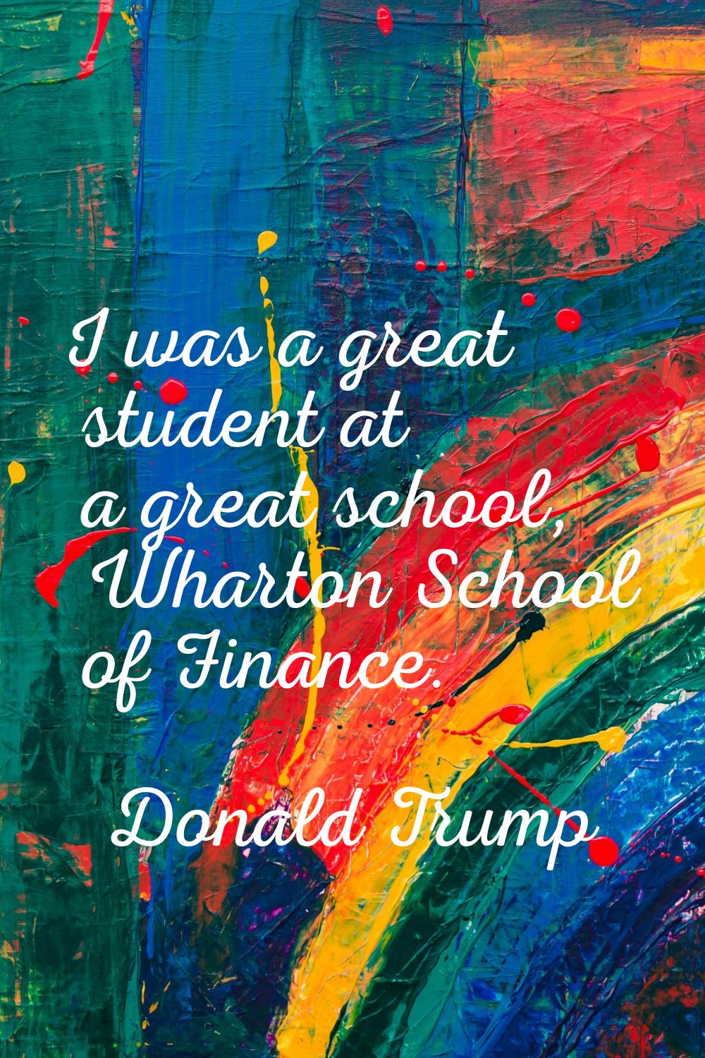 I was a great student at a great school, Wharton School of Finance.