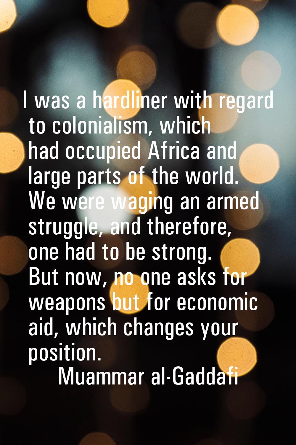 I was a hardliner with regard to colonialism, which had occupied Africa and large parts of the worl