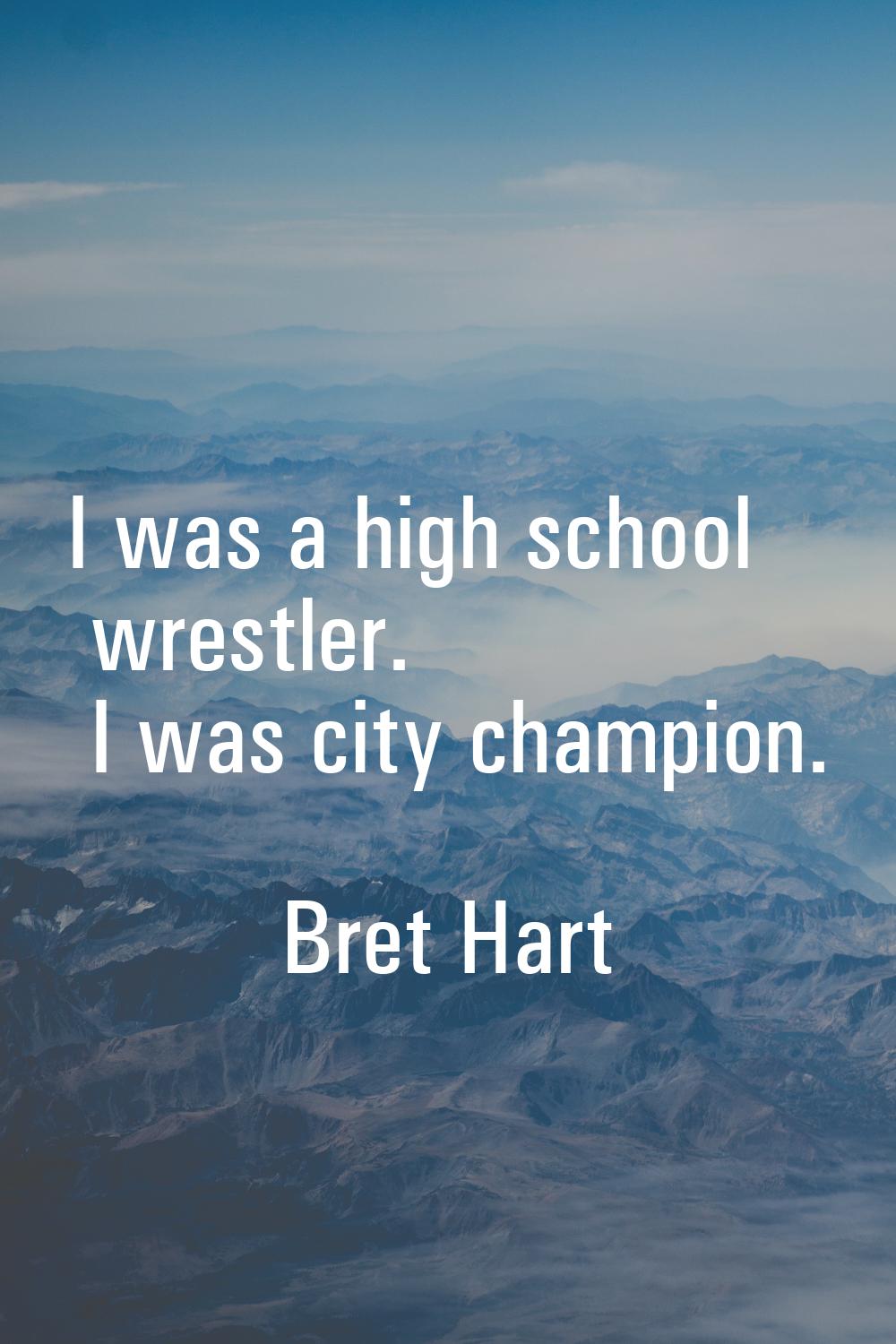 I was a high school wrestler. I was city champion.