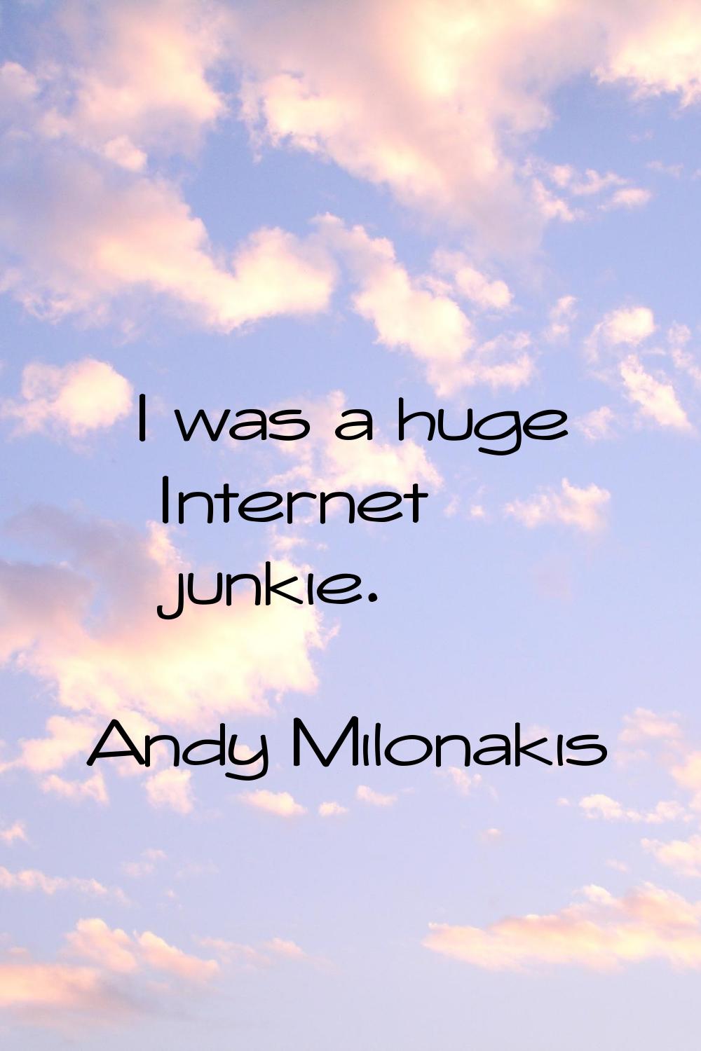 I was a huge Internet junkie.