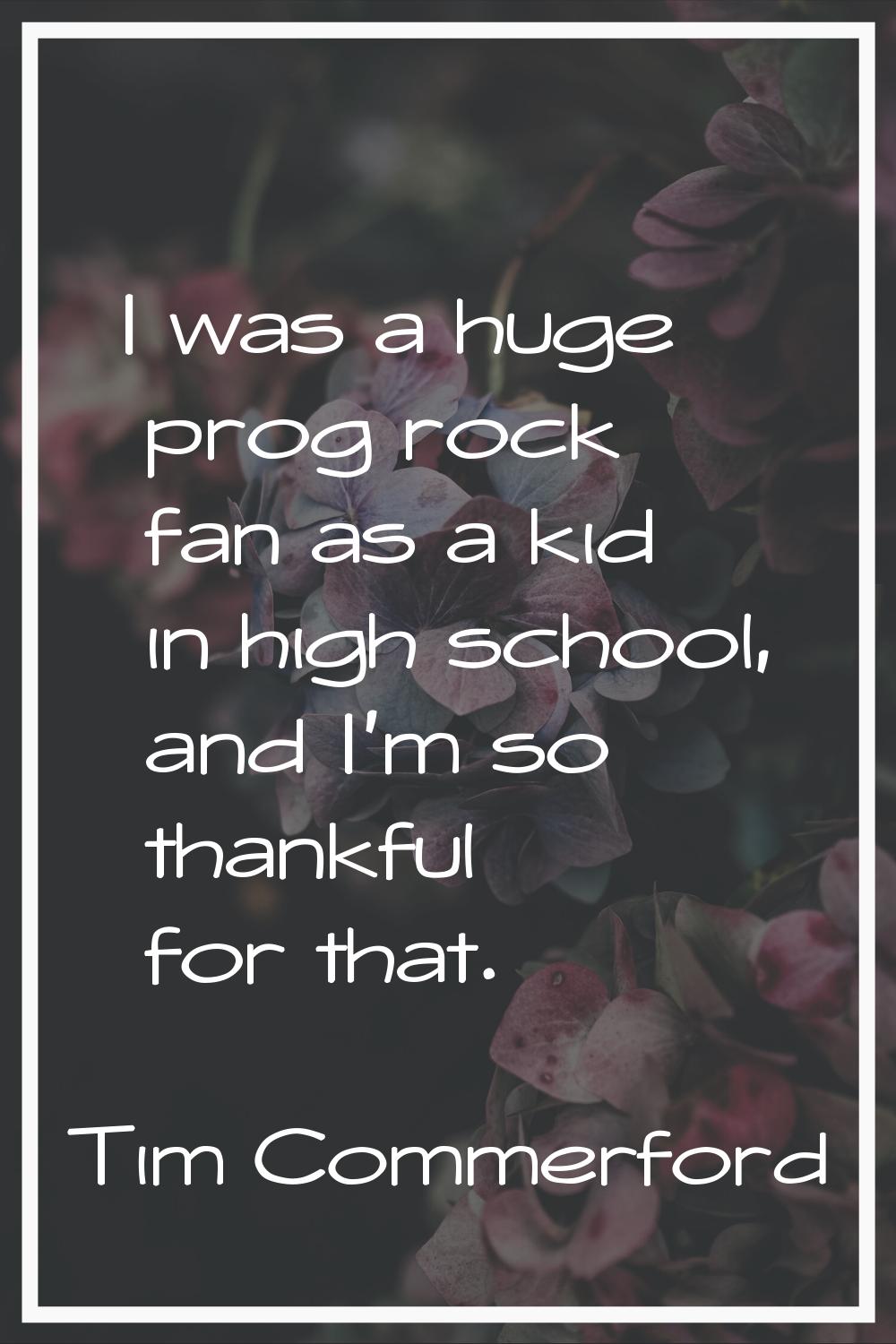 I was a huge prog rock fan as a kid in high school, and I'm so thankful for that.