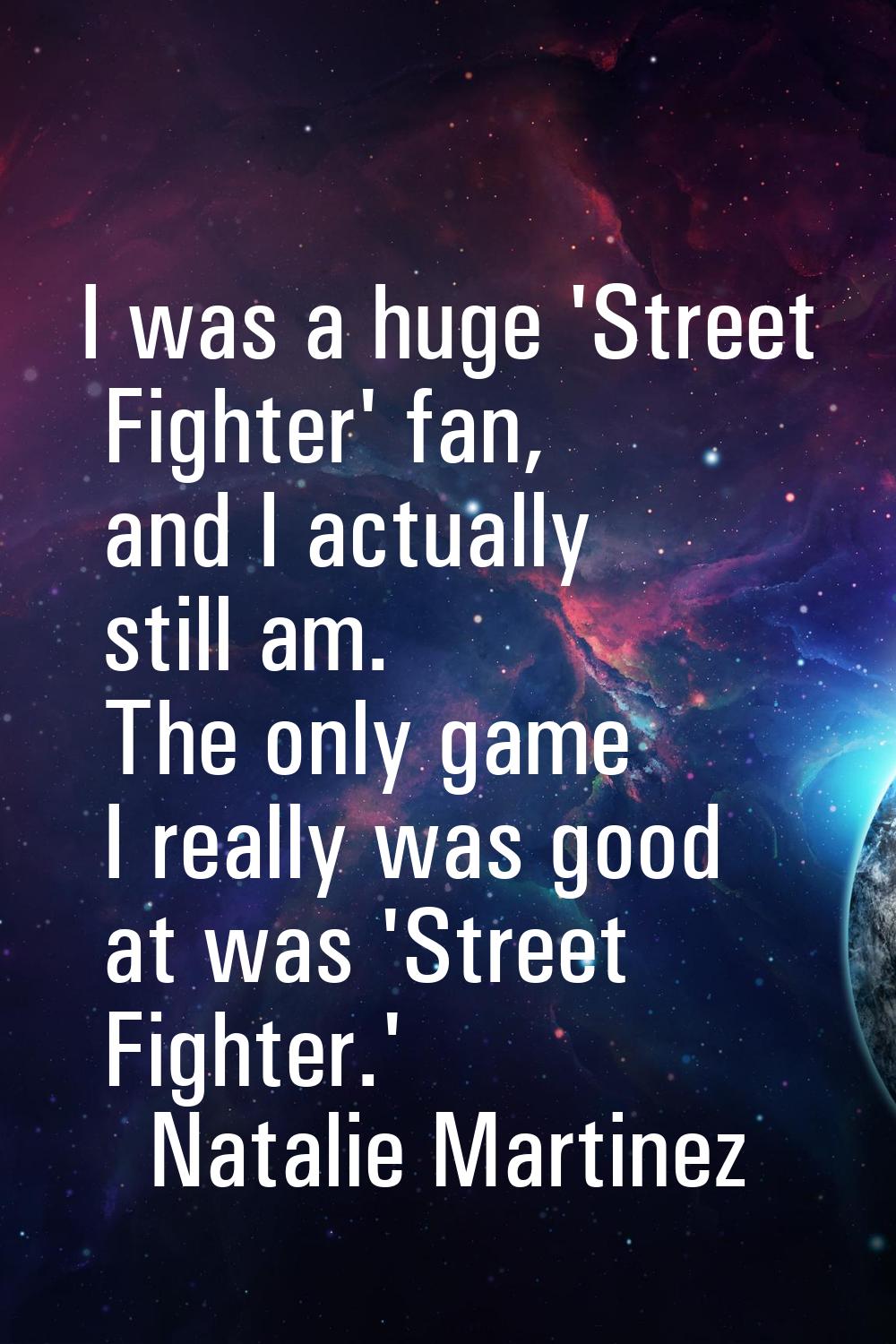 I was a huge 'Street Fighter' fan, and I actually still am. The only game I really was good at was 
