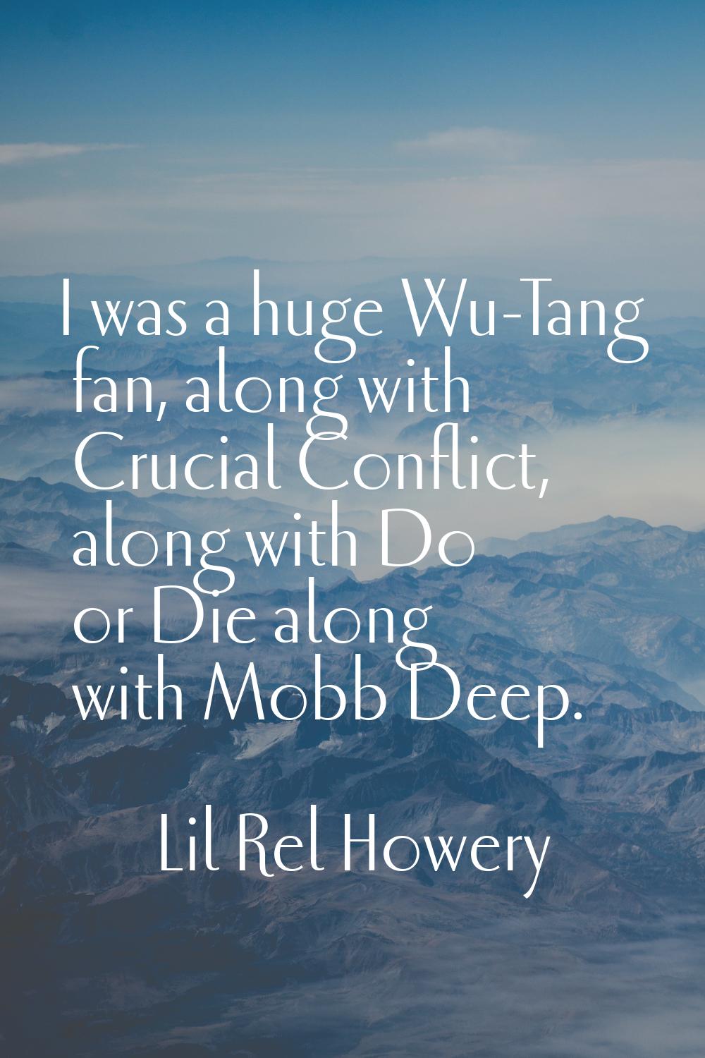 I was a huge Wu-Tang fan, along with Crucial Conflict, along with Do or Die along with Mobb Deep.