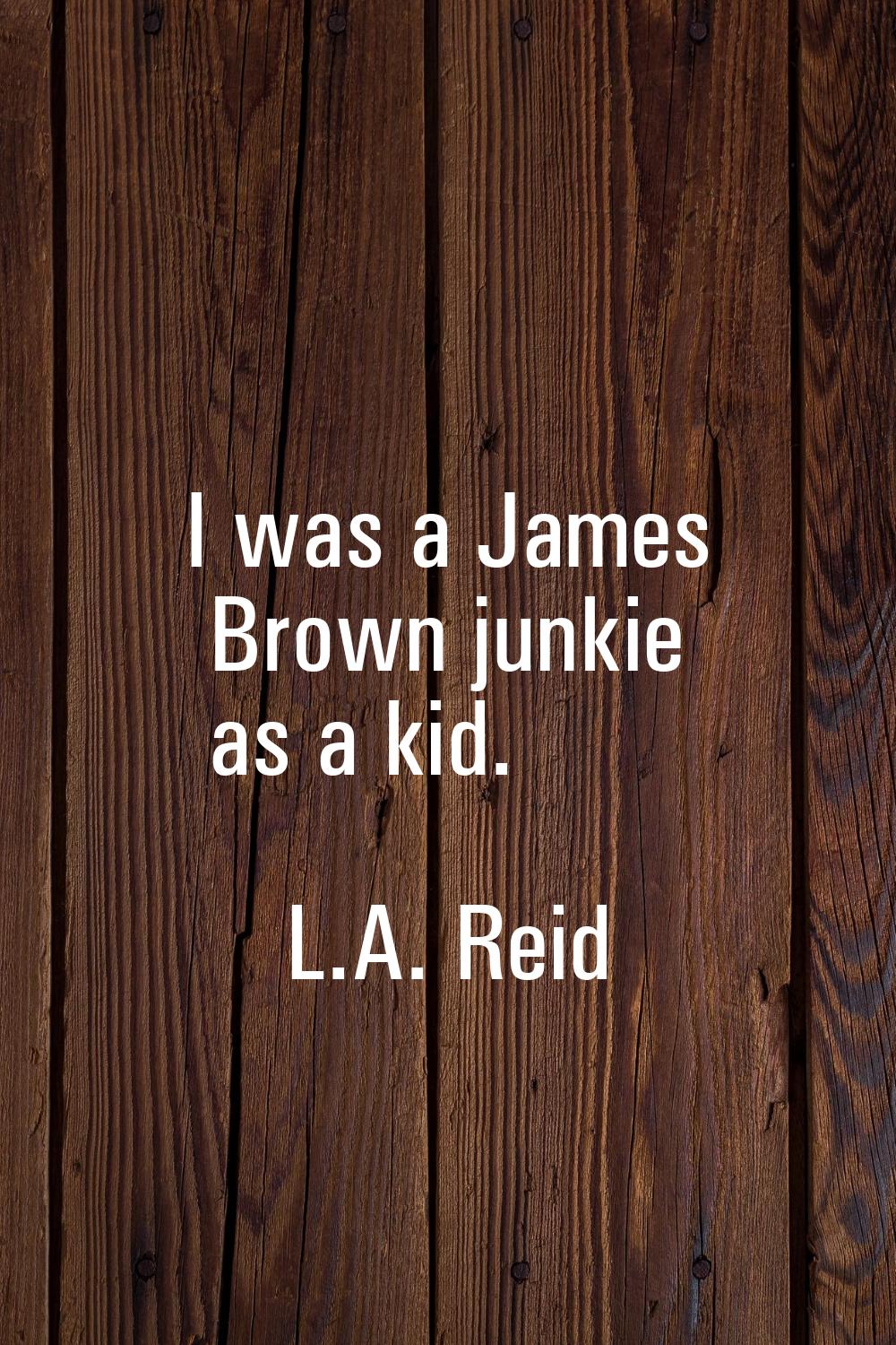I was a James Brown junkie as a kid.