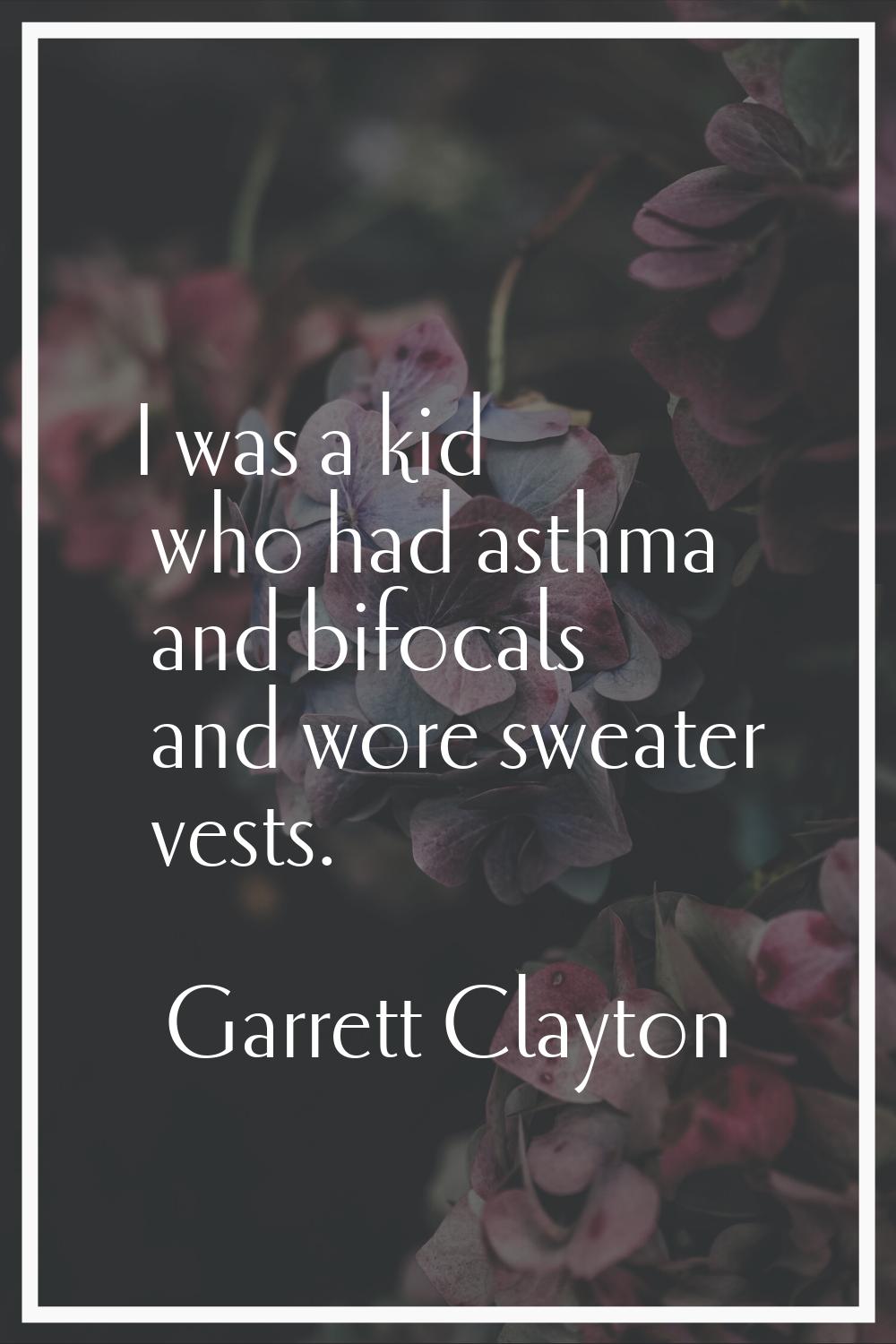 I was a kid who had asthma and bifocals and wore sweater vests.